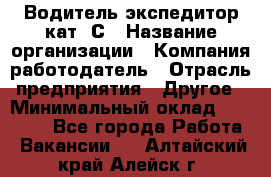 Водитель-экспедитор кат. С › Название организации ­ Компания-работодатель › Отрасль предприятия ­ Другое › Минимальный оклад ­ 55 000 - Все города Работа » Вакансии   . Алтайский край,Алейск г.